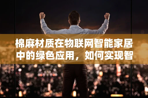 棉麻材质在物联网智能家居中的绿色应用，如何实现智能与环保的双重飞跃？