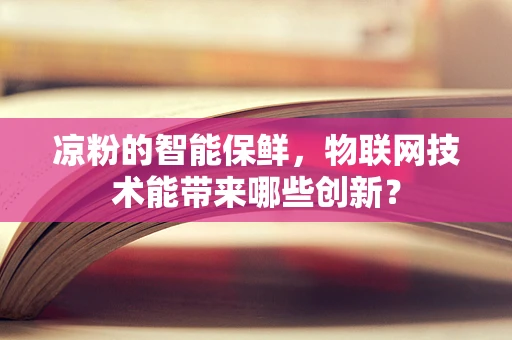 凉粉的智能保鲜，物联网技术能带来哪些创新？