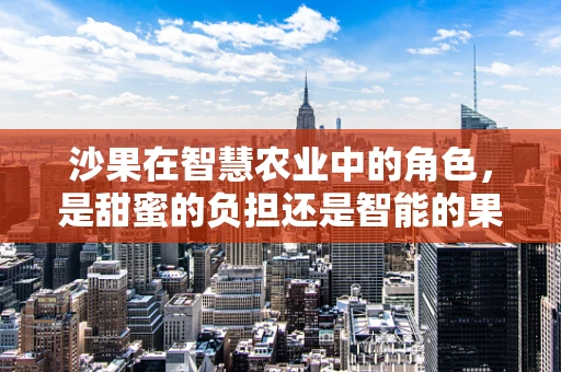 沙果在智慧农业中的角色，是甜蜜的负担还是智能的果实？