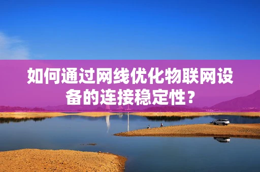 如何通过网线优化物联网设备的连接稳定性？
