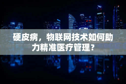 硬皮病，物联网技术如何助力精准医疗管理？