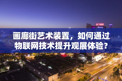 画廊街艺术装置，如何通过物联网技术提升观展体验？