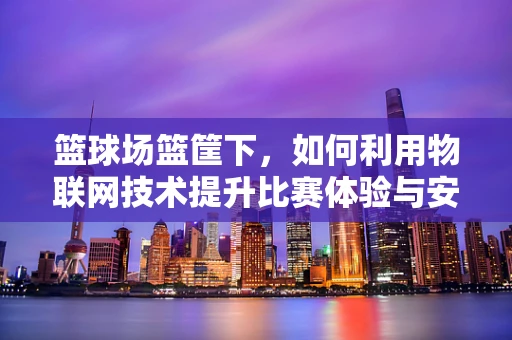 篮球场篮筐下，如何利用物联网技术提升比赛体验与安全？