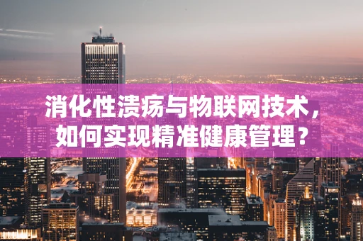 消化性溃疡与物联网技术，如何实现精准健康管理？