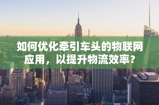如何优化牵引车头的物联网应用，以提升物流效率？