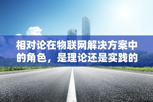 相对论在物联网解决方案中的角色，是理论还是实践的桥梁？