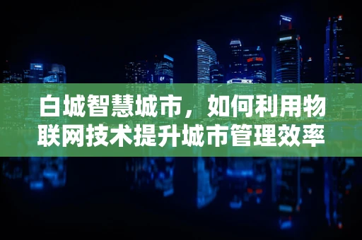 白城智慧城市，如何利用物联网技术提升城市管理效率？