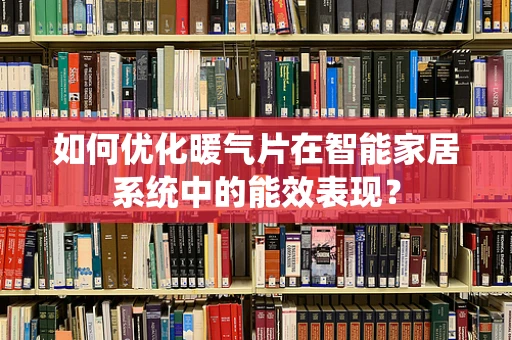 如何优化暖气片在智能家居系统中的能效表现？