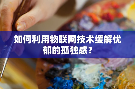 如何利用物联网技术缓解忧郁的孤独感？