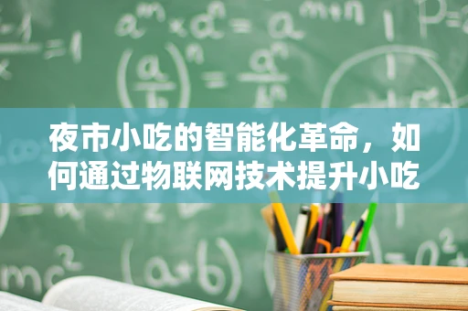 夜市小吃的智能化革命，如何通过物联网技术提升小吃体验？