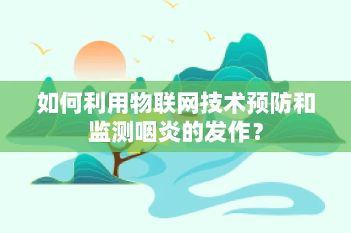 如何利用物联网技术预防和监测咽炎的发作？
