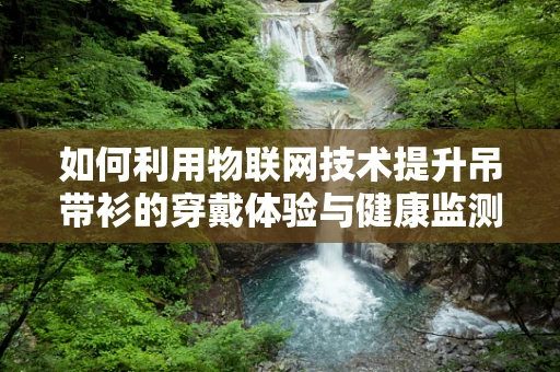 如何利用物联网技术提升吊带衫的穿戴体验与健康监测？