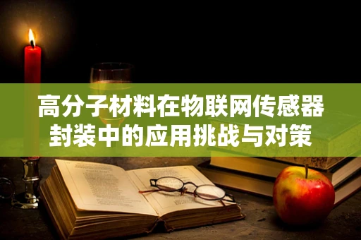 高分子材料在物联网传感器封装中的应用挑战与对策