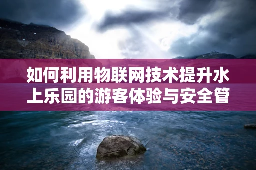 如何利用物联网技术提升水上乐园的游客体验与安全管理？