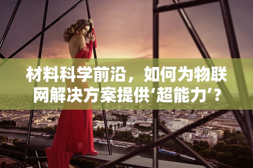 材料科学前沿，如何为物联网解决方案提供‘超能力’？
