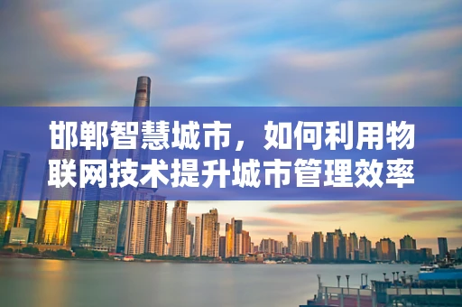 邯郸智慧城市，如何利用物联网技术提升城市管理效率？