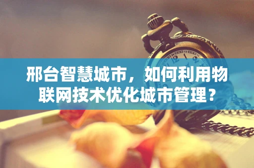 邢台智慧城市，如何利用物联网技术优化城市管理？