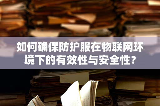 如何确保防护服在物联网环境下的有效性与安全性？
