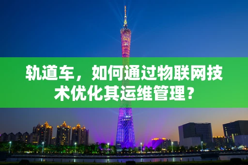 轨道车，如何通过物联网技术优化其运维管理？