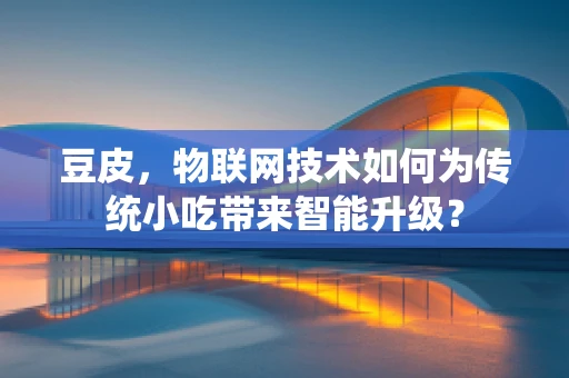 豆皮，物联网技术如何为传统小吃带来智能升级？