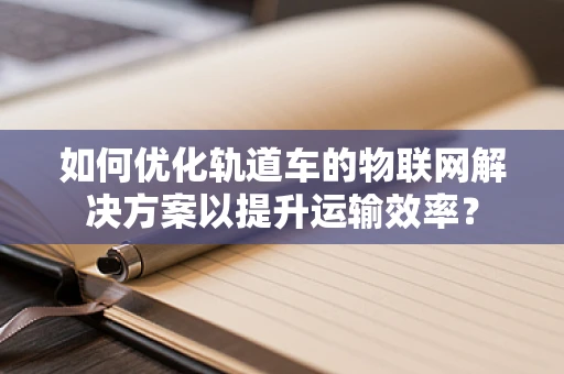 如何优化轨道车的物联网解决方案以提升运输效率？