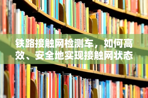 铁路接触网检测车，如何高效、安全地实现接触网状态监测？