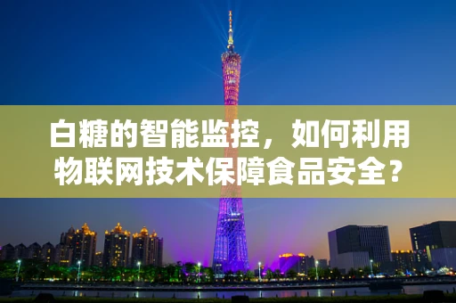 白糖的智能监控，如何利用物联网技术保障食品安全？