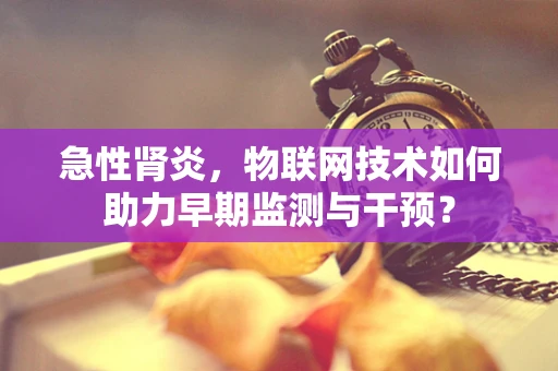 急性肾炎，物联网技术如何助力早期监测与干预？