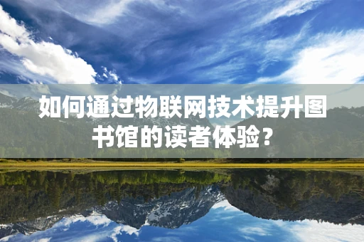 如何通过物联网技术提升图书馆的读者体验？