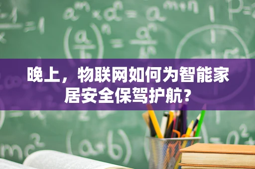 晚上，物联网如何为智能家居安全保驾护航？