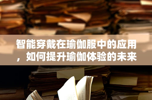 智能穿戴在瑜伽服中的应用，如何提升瑜伽体验的未来趋势？