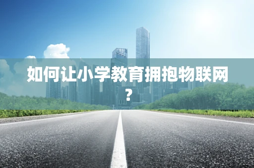 如何让小学教育拥抱物联网？