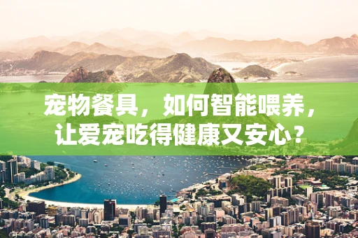 宠物餐具，如何智能喂养，让爱宠吃得健康又安心？
