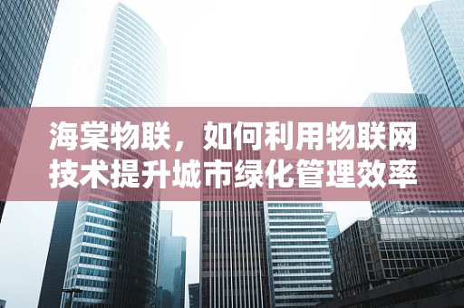 海棠物联，如何利用物联网技术提升城市绿化管理效率？