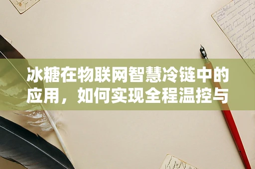 冰糖在物联网智慧冷链中的应用，如何实现全程温控与追溯？