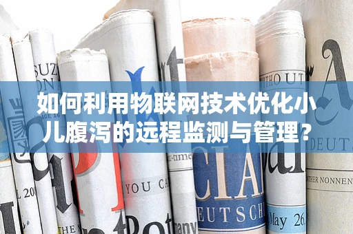 如何利用物联网技术优化小儿腹泻的远程监测与管理？