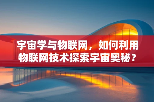 宇宙学与物联网，如何利用物联网技术探索宇宙奥秘？