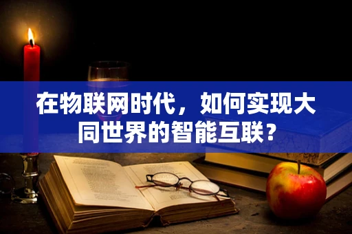 在物联网时代，如何实现大同世界的智能互联？