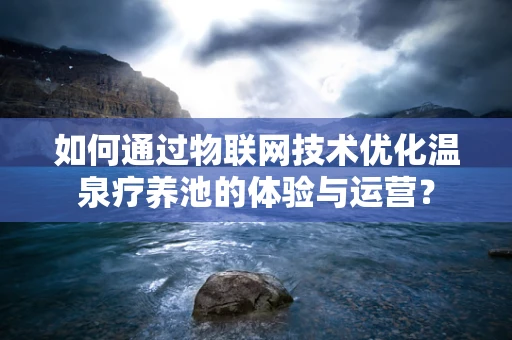 如何通过物联网技术优化温泉疗养池的体验与运营？