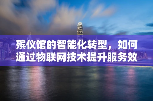 殡仪馆的智能化转型，如何通过物联网技术提升服务效率与安全？
