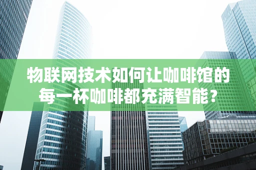物联网技术如何让咖啡馆的每一杯咖啡都充满智能？