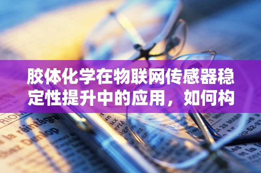 胶体化学在物联网传感器稳定性提升中的应用，如何构建更持久的智能连接？
