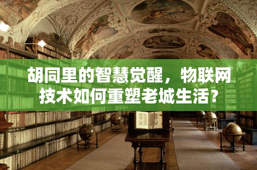 胡同里的智慧觉醒，物联网技术如何重塑老城生活？