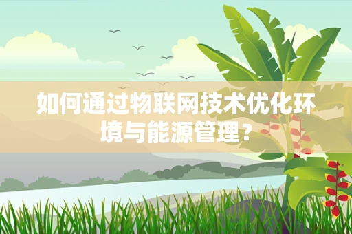 如何通过物联网技术优化环境与能源管理？