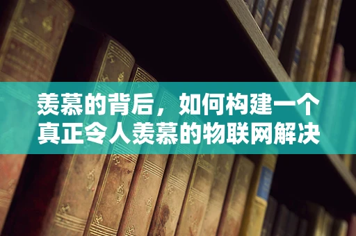 羡慕的背后，如何构建一个真正令人羡慕的物联网解决方案？