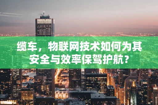 缆车，物联网技术如何为其安全与效率保驾护航？