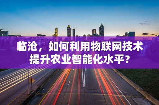 临沧，如何利用物联网技术提升农业智能化水平？