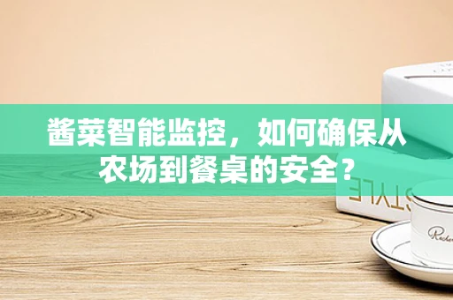 酱菜智能监控，如何确保从农场到餐桌的安全？