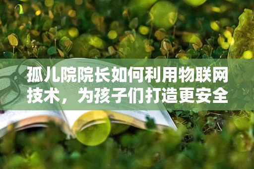 孤儿院院长如何利用物联网技术，为孩子们打造更安全、智能的成长环境？