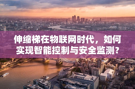 伸缩梯在物联网时代，如何实现智能控制与安全监测？